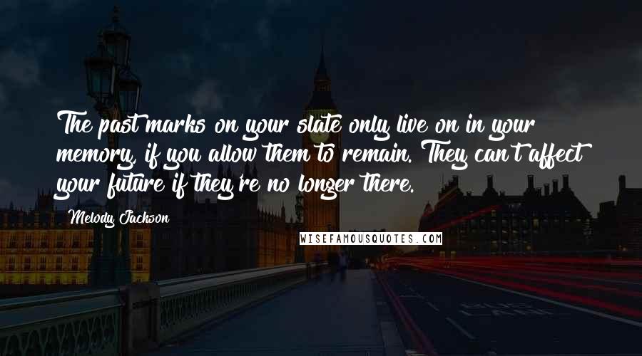 Melody Jackson Quotes: The past marks on your slate only live on in your memory, if you allow them to remain. They can't affect your future if they're no longer there.