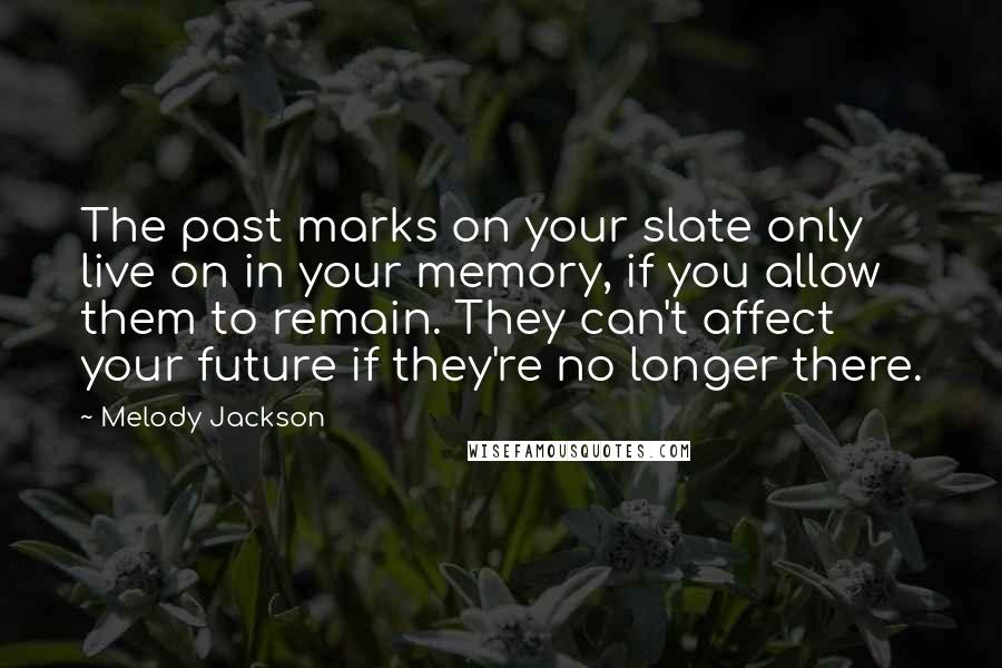 Melody Jackson Quotes: The past marks on your slate only live on in your memory, if you allow them to remain. They can't affect your future if they're no longer there.
