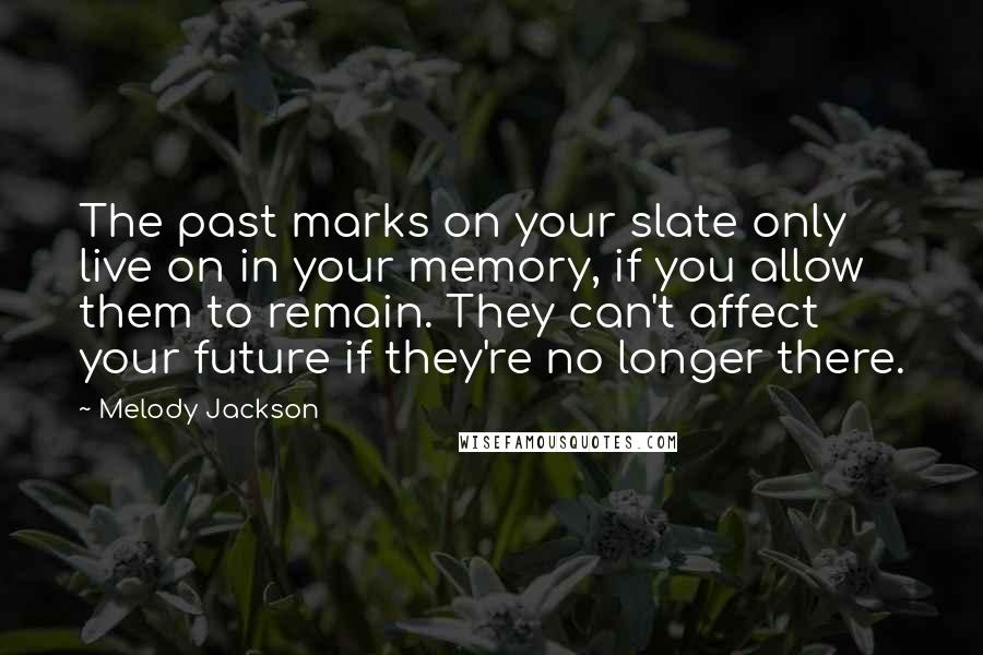 Melody Jackson Quotes: The past marks on your slate only live on in your memory, if you allow them to remain. They can't affect your future if they're no longer there.