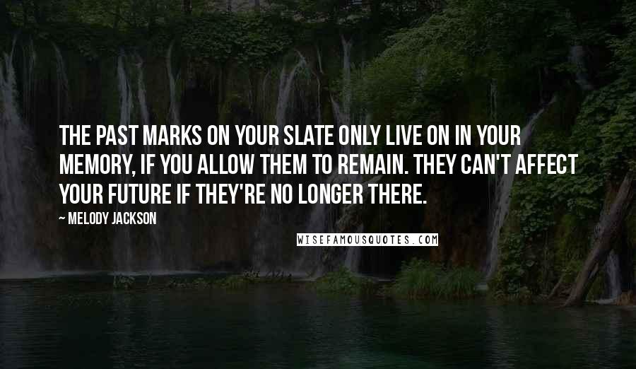 Melody Jackson Quotes: The past marks on your slate only live on in your memory, if you allow them to remain. They can't affect your future if they're no longer there.