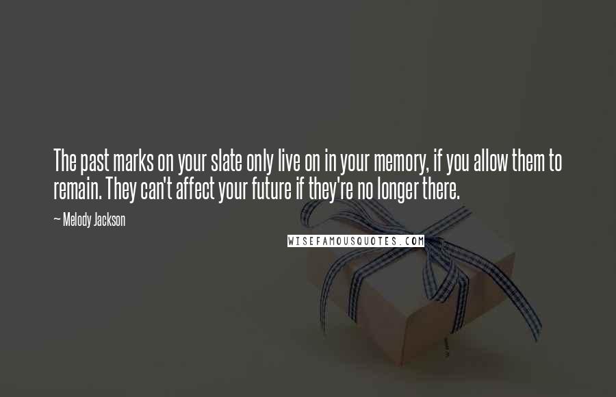 Melody Jackson Quotes: The past marks on your slate only live on in your memory, if you allow them to remain. They can't affect your future if they're no longer there.