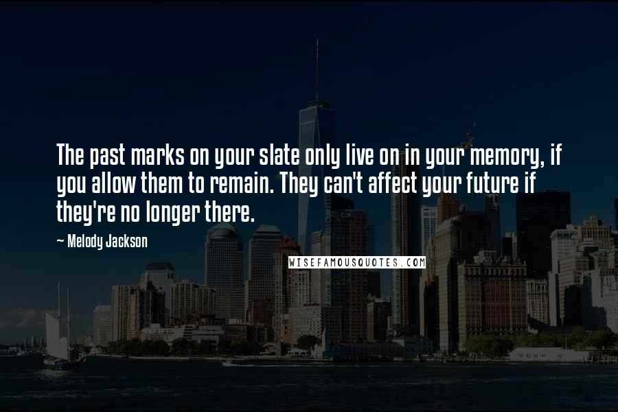 Melody Jackson Quotes: The past marks on your slate only live on in your memory, if you allow them to remain. They can't affect your future if they're no longer there.