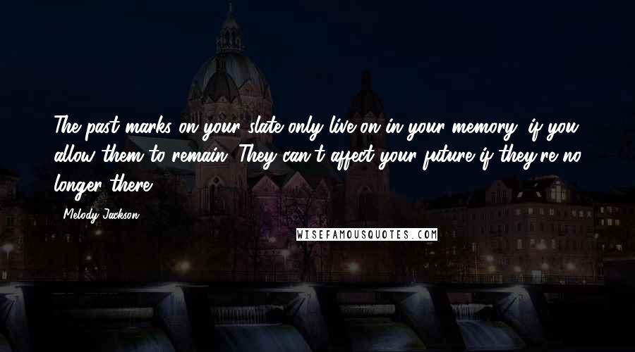 Melody Jackson Quotes: The past marks on your slate only live on in your memory, if you allow them to remain. They can't affect your future if they're no longer there.