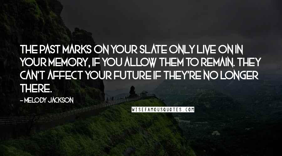 Melody Jackson Quotes: The past marks on your slate only live on in your memory, if you allow them to remain. They can't affect your future if they're no longer there.