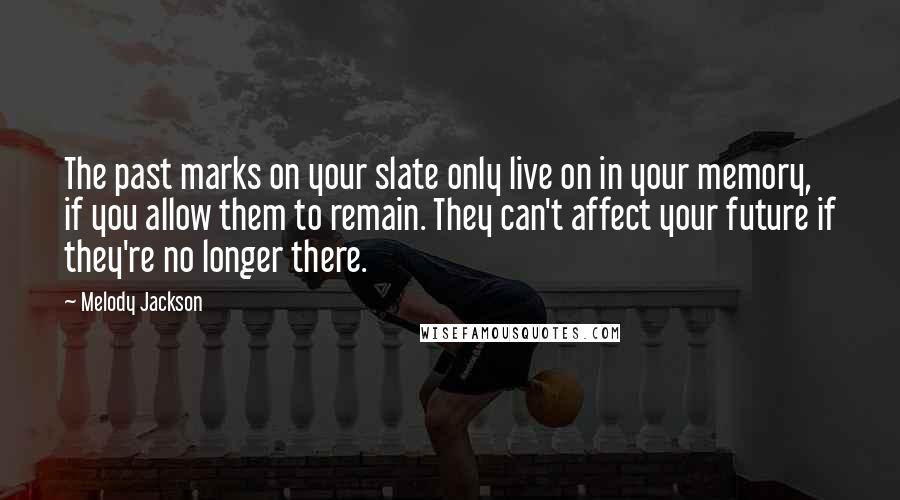 Melody Jackson Quotes: The past marks on your slate only live on in your memory, if you allow them to remain. They can't affect your future if they're no longer there.