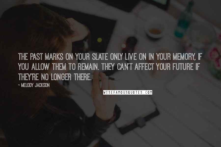 Melody Jackson Quotes: The past marks on your slate only live on in your memory, if you allow them to remain. They can't affect your future if they're no longer there.