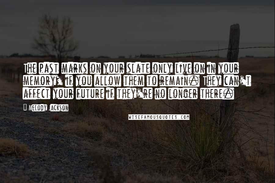 Melody Jackson Quotes: The past marks on your slate only live on in your memory, if you allow them to remain. They can't affect your future if they're no longer there.