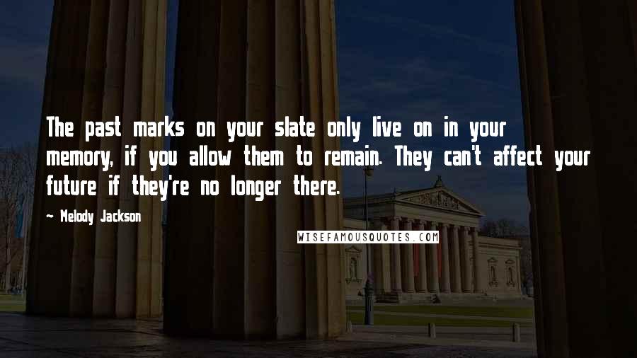 Melody Jackson Quotes: The past marks on your slate only live on in your memory, if you allow them to remain. They can't affect your future if they're no longer there.