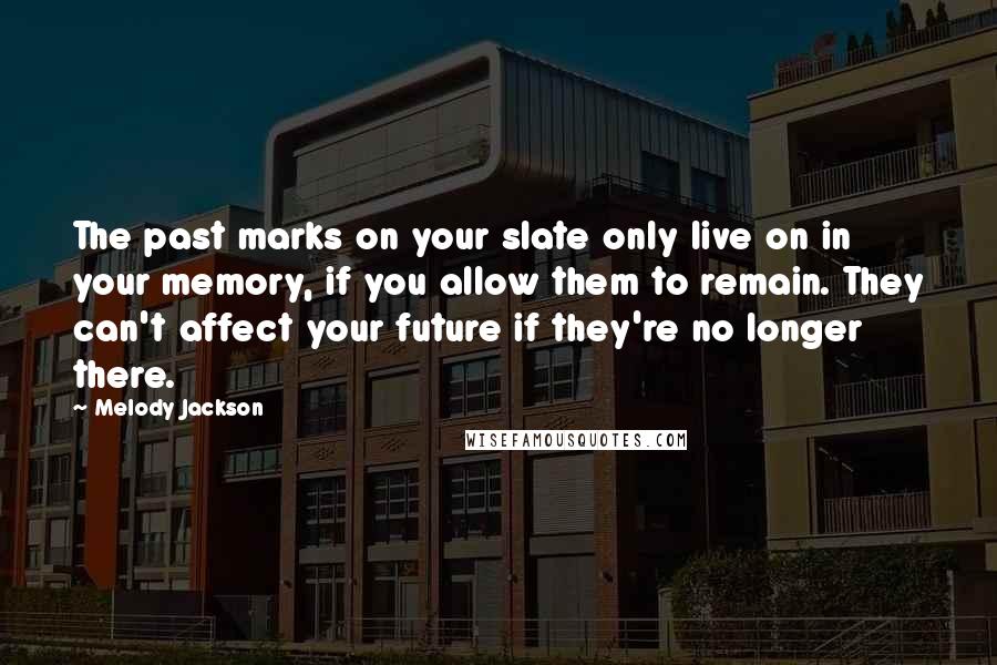 Melody Jackson Quotes: The past marks on your slate only live on in your memory, if you allow them to remain. They can't affect your future if they're no longer there.