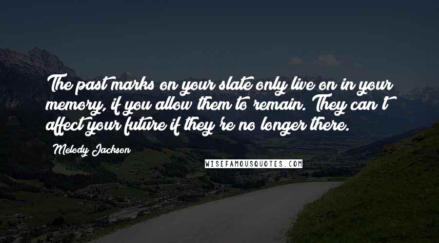 Melody Jackson Quotes: The past marks on your slate only live on in your memory, if you allow them to remain. They can't affect your future if they're no longer there.