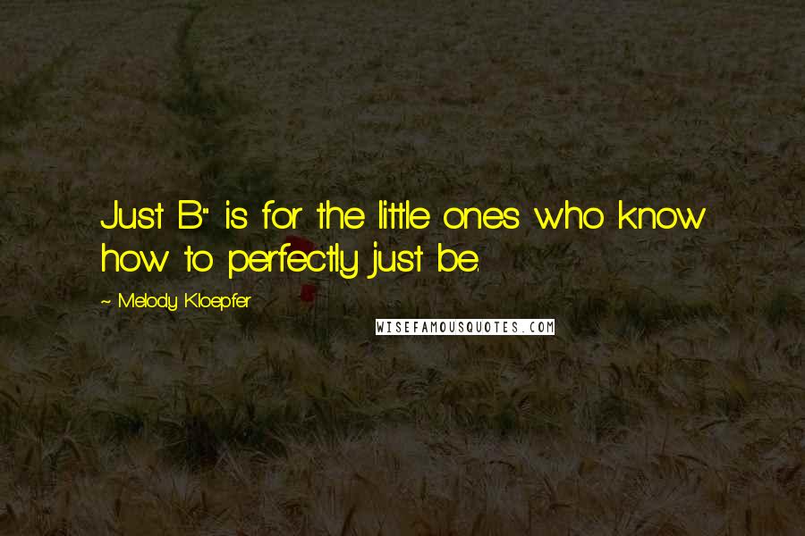 Melody Kloepfer Quotes: Just B" is for the little ones who know how to perfectly just be.