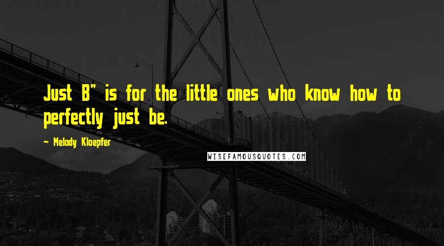 Melody Kloepfer Quotes: Just B" is for the little ones who know how to perfectly just be.