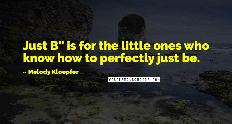 Melody Kloepfer Quotes: Just B" is for the little ones who know how to perfectly just be.