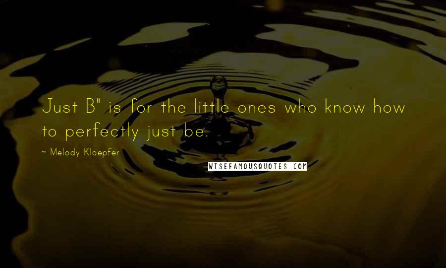Melody Kloepfer Quotes: Just B" is for the little ones who know how to perfectly just be.