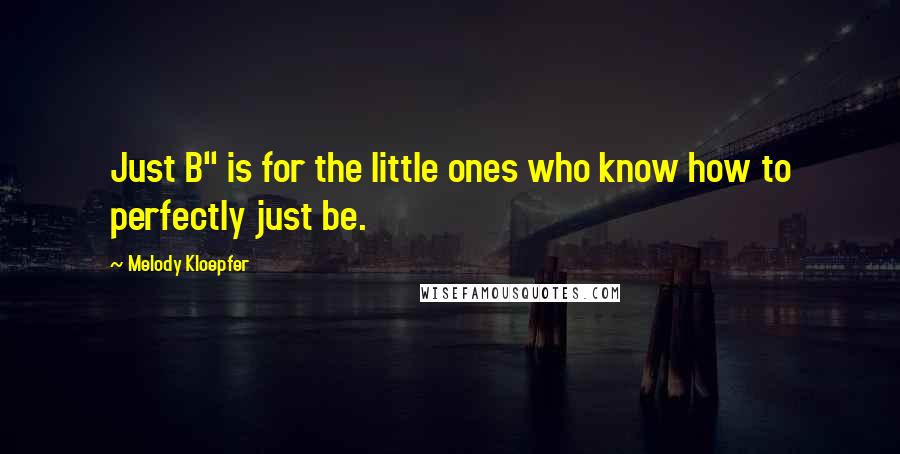 Melody Kloepfer Quotes: Just B" is for the little ones who know how to perfectly just be.