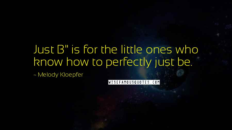 Melody Kloepfer Quotes: Just B" is for the little ones who know how to perfectly just be.