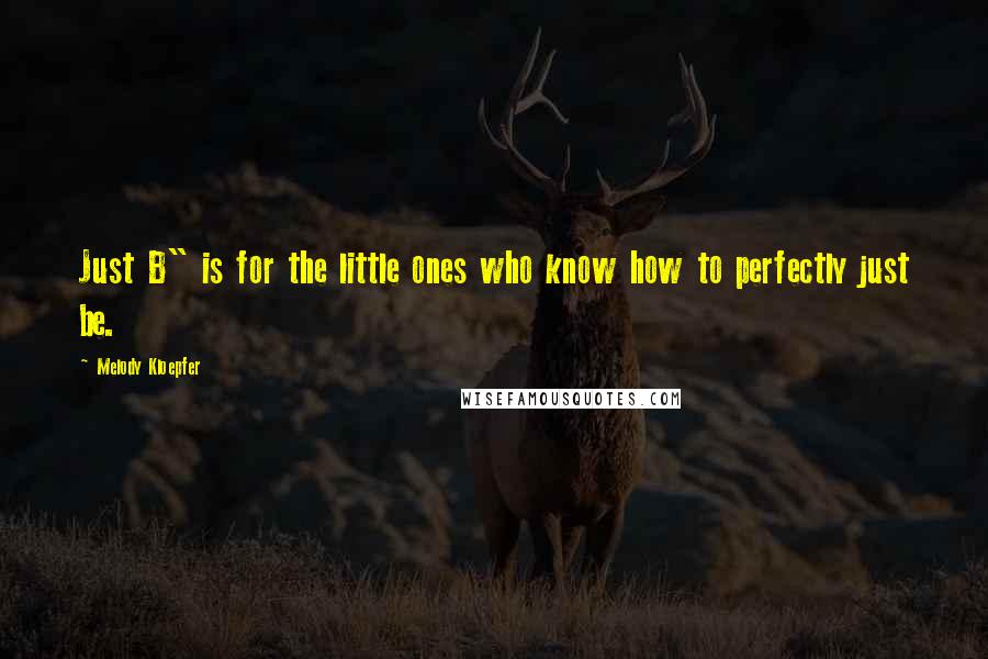 Melody Kloepfer Quotes: Just B" is for the little ones who know how to perfectly just be.