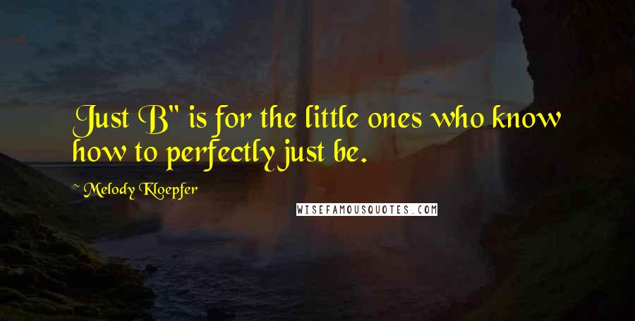 Melody Kloepfer Quotes: Just B" is for the little ones who know how to perfectly just be.