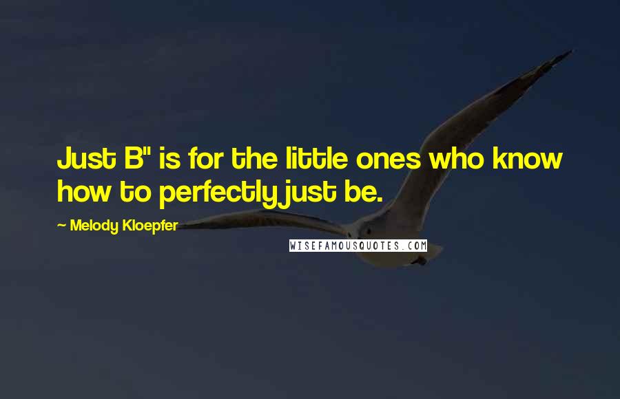 Melody Kloepfer Quotes: Just B" is for the little ones who know how to perfectly just be.