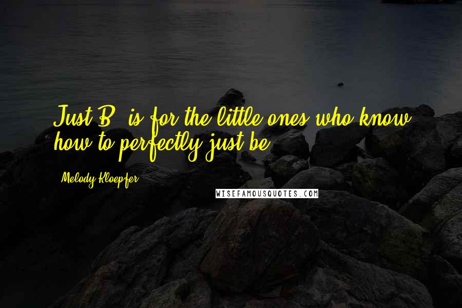 Melody Kloepfer Quotes: Just B" is for the little ones who know how to perfectly just be.