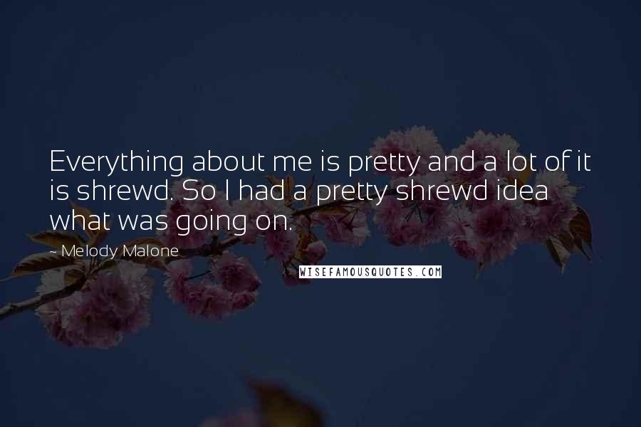 Melody Malone Quotes: Everything about me is pretty and a lot of it is shrewd. So I had a pretty shrewd idea what was going on.