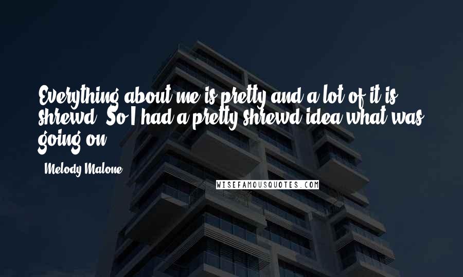 Melody Malone Quotes: Everything about me is pretty and a lot of it is shrewd. So I had a pretty shrewd idea what was going on.