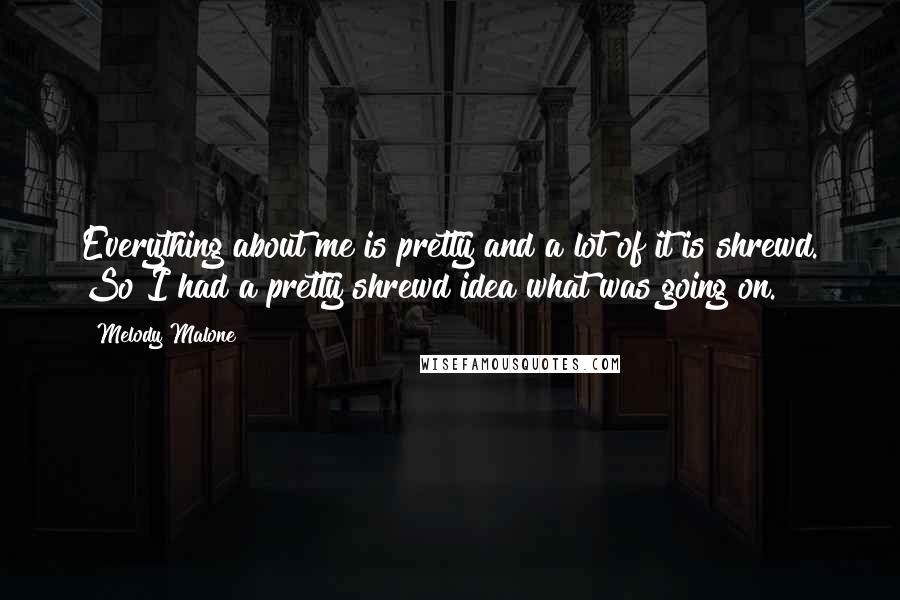 Melody Malone Quotes: Everything about me is pretty and a lot of it is shrewd. So I had a pretty shrewd idea what was going on.