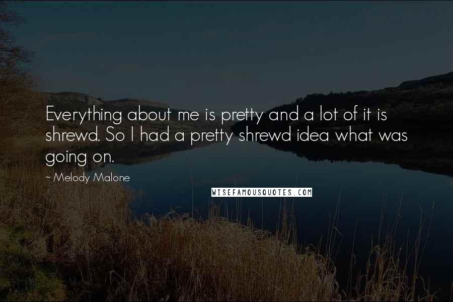 Melody Malone Quotes: Everything about me is pretty and a lot of it is shrewd. So I had a pretty shrewd idea what was going on.