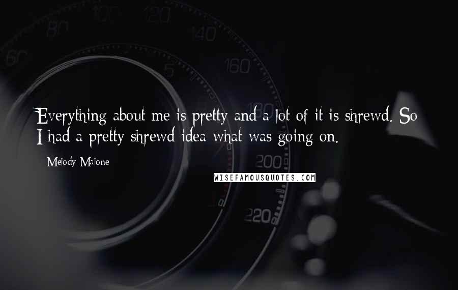 Melody Malone Quotes: Everything about me is pretty and a lot of it is shrewd. So I had a pretty shrewd idea what was going on.