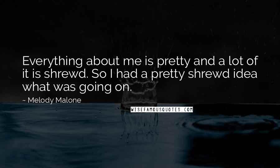 Melody Malone Quotes: Everything about me is pretty and a lot of it is shrewd. So I had a pretty shrewd idea what was going on.