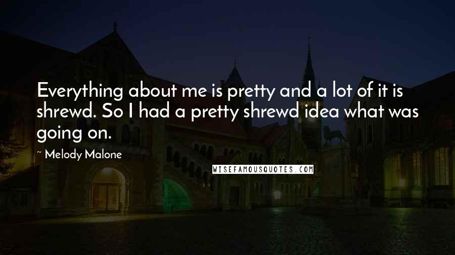 Melody Malone Quotes: Everything about me is pretty and a lot of it is shrewd. So I had a pretty shrewd idea what was going on.