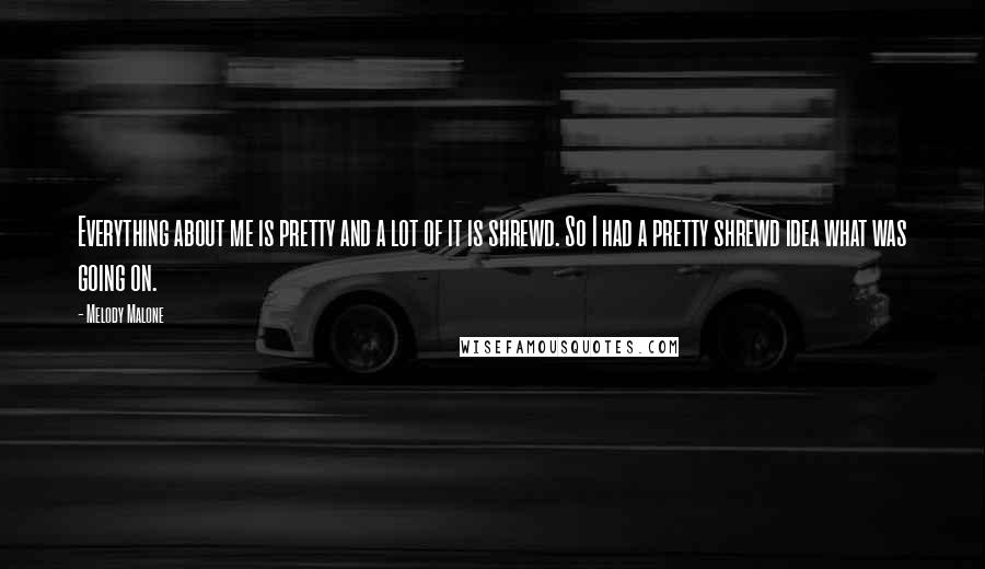 Melody Malone Quotes: Everything about me is pretty and a lot of it is shrewd. So I had a pretty shrewd idea what was going on.