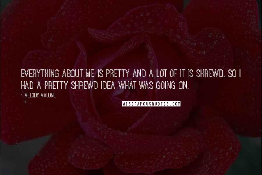 Melody Malone Quotes: Everything about me is pretty and a lot of it is shrewd. So I had a pretty shrewd idea what was going on.