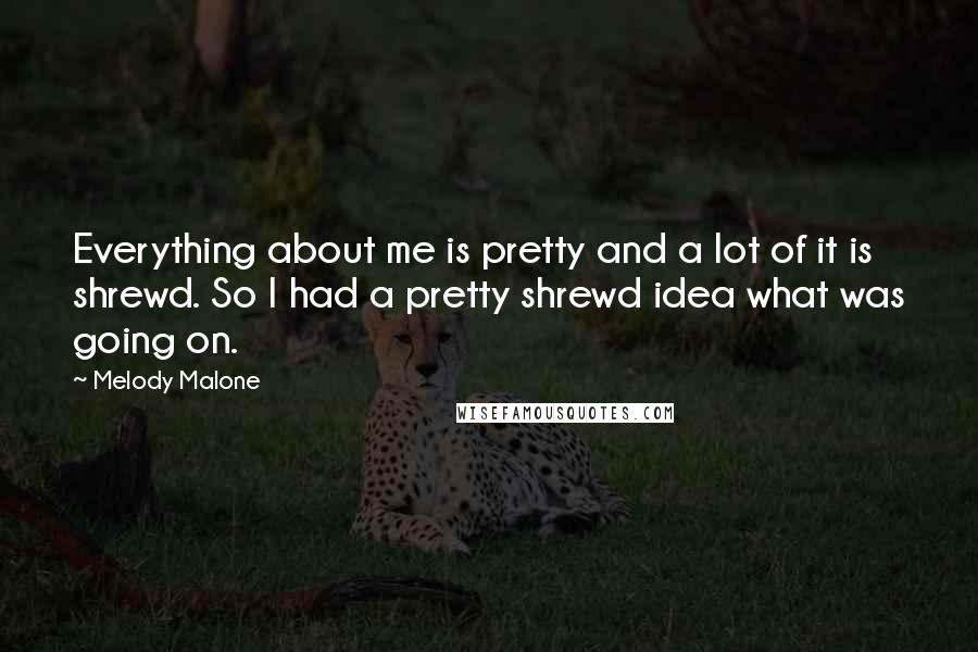 Melody Malone Quotes: Everything about me is pretty and a lot of it is shrewd. So I had a pretty shrewd idea what was going on.