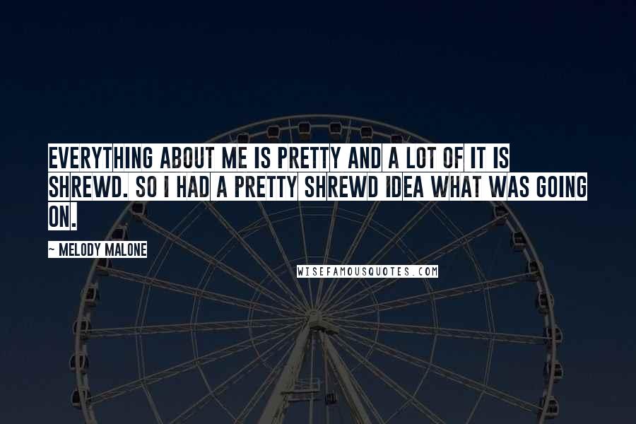 Melody Malone Quotes: Everything about me is pretty and a lot of it is shrewd. So I had a pretty shrewd idea what was going on.