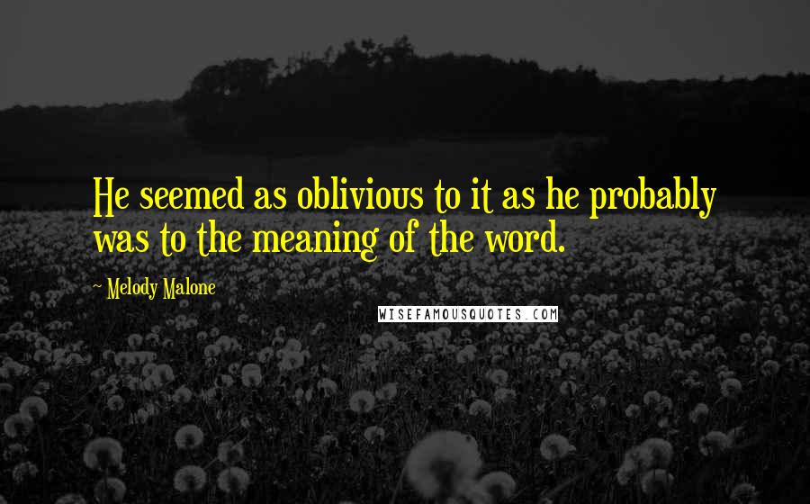 Melody Malone Quotes: He seemed as oblivious to it as he probably was to the meaning of the word.