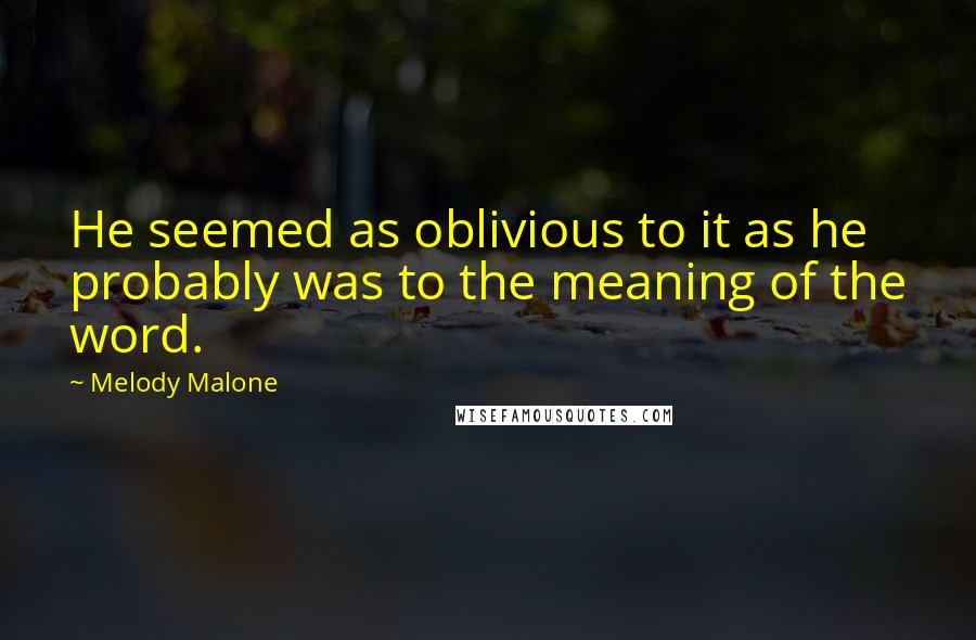 Melody Malone Quotes: He seemed as oblivious to it as he probably was to the meaning of the word.