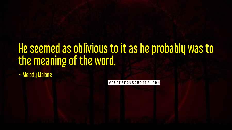 Melody Malone Quotes: He seemed as oblivious to it as he probably was to the meaning of the word.