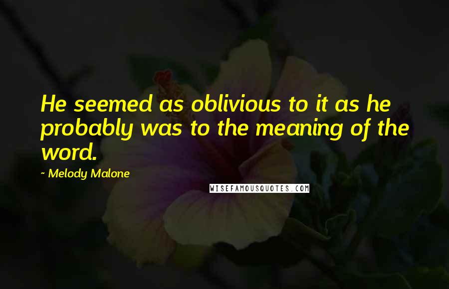 Melody Malone Quotes: He seemed as oblivious to it as he probably was to the meaning of the word.