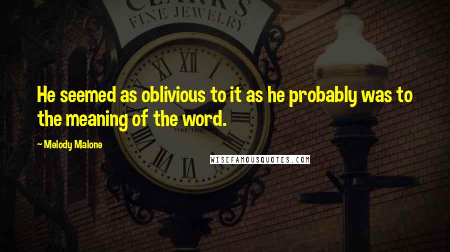 Melody Malone Quotes: He seemed as oblivious to it as he probably was to the meaning of the word.