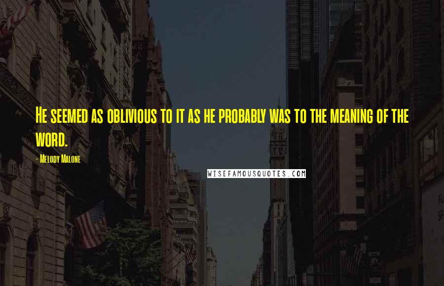 Melody Malone Quotes: He seemed as oblivious to it as he probably was to the meaning of the word.