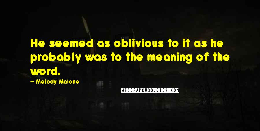 Melody Malone Quotes: He seemed as oblivious to it as he probably was to the meaning of the word.