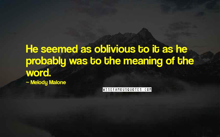 Melody Malone Quotes: He seemed as oblivious to it as he probably was to the meaning of the word.