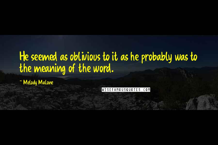 Melody Malone Quotes: He seemed as oblivious to it as he probably was to the meaning of the word.