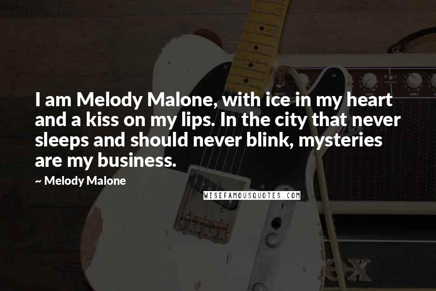 Melody Malone Quotes: I am Melody Malone, with ice in my heart and a kiss on my lips. In the city that never sleeps and should never blink, mysteries are my business.