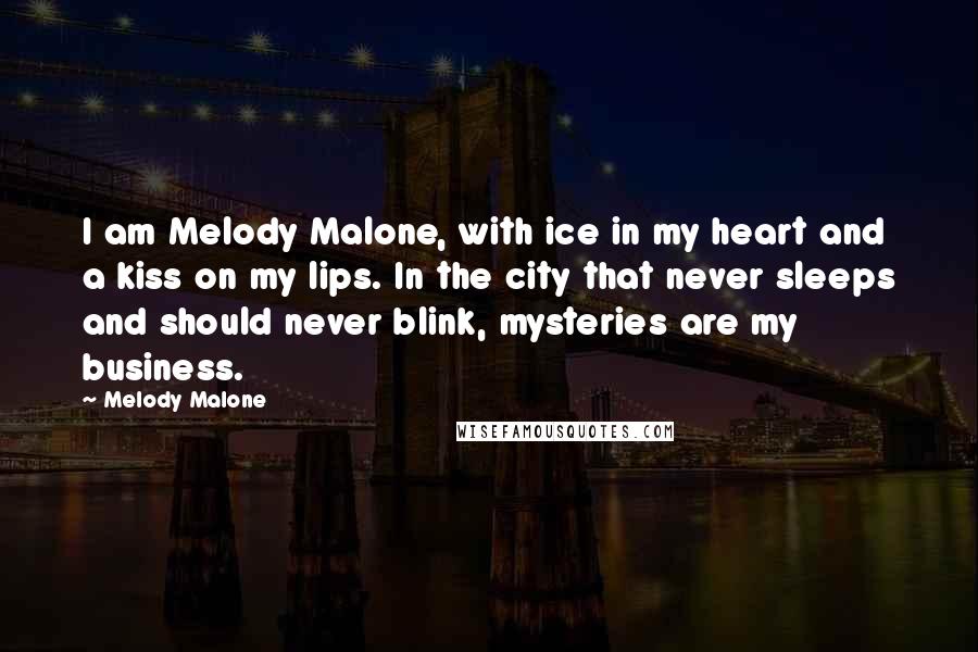 Melody Malone Quotes: I am Melody Malone, with ice in my heart and a kiss on my lips. In the city that never sleeps and should never blink, mysteries are my business.