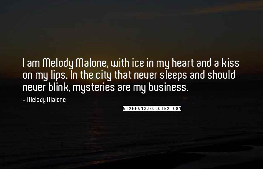 Melody Malone Quotes: I am Melody Malone, with ice in my heart and a kiss on my lips. In the city that never sleeps and should never blink, mysteries are my business.