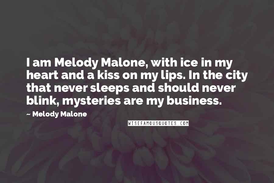 Melody Malone Quotes: I am Melody Malone, with ice in my heart and a kiss on my lips. In the city that never sleeps and should never blink, mysteries are my business.