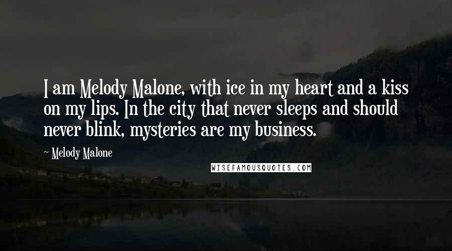 Melody Malone Quotes: I am Melody Malone, with ice in my heart and a kiss on my lips. In the city that never sleeps and should never blink, mysteries are my business.