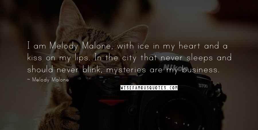 Melody Malone Quotes: I am Melody Malone, with ice in my heart and a kiss on my lips. In the city that never sleeps and should never blink, mysteries are my business.